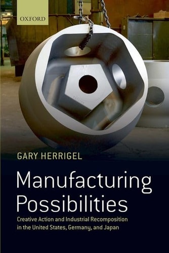 Manufacturing Possibilities Creative Action and Industrial Recomposition in the United States, Germany, and Japan cover