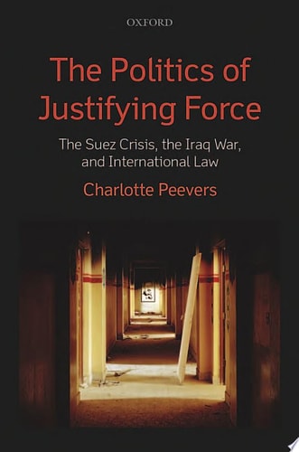 The Politics of Justifying Force The Suez Crisis, the Iraq War, and International Law cover