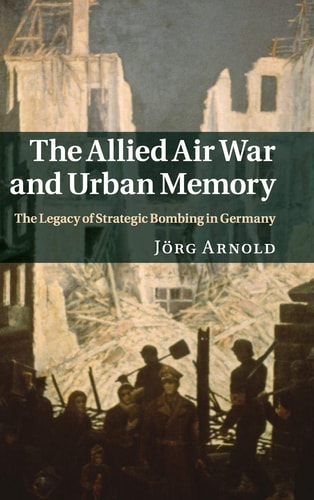 The Allied Air War and Urban Memory The Legacy of Strategic Bombing in Germany cover