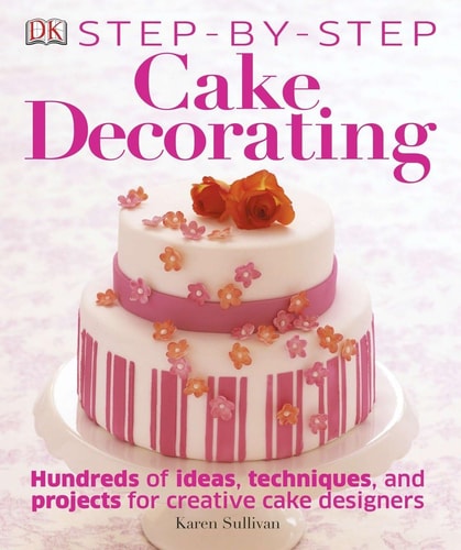 Step-By-Step Cake Decorating Hundreds of Ideas, Techniques, and Projects for Creative Cake Designers cover
