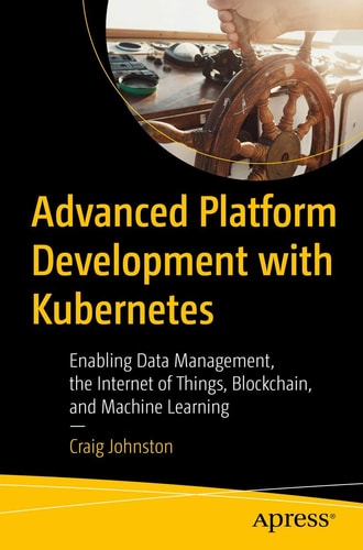 Advanced Platform Development with Kubernetes Enabling Data Management, the Internet of Things, Blockchain, and Machine Learning cover