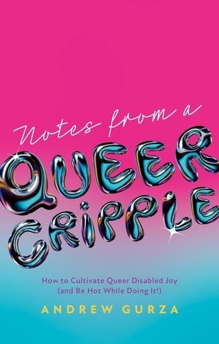 Notes from a Queer Cripple How to Cultivate Queer Disabled Joy (and Be Hot While Doing It!) cover
