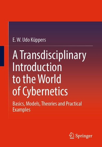 A Transdisciplinary Introduction to the World of Cybernetics Basics, Models, Theories and Practical Examples cover